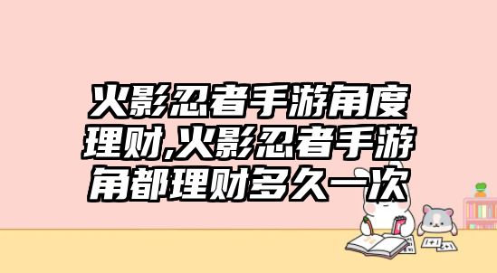 火影忍者手游角度理財(cái),火影忍者手游角都理財(cái)多久一次