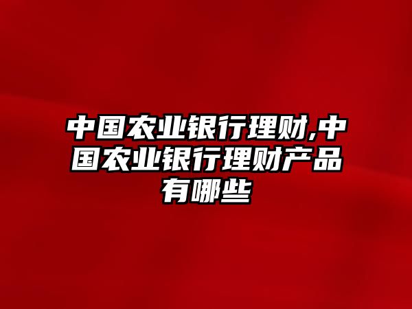 中國(guó)農(nóng)業(yè)銀行理財(cái),中國(guó)農(nóng)業(yè)銀行理財(cái)產(chǎn)品有哪些