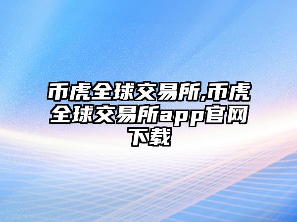 幣虎全球交易所,幣虎全球交易所app官網(wǎng)下載