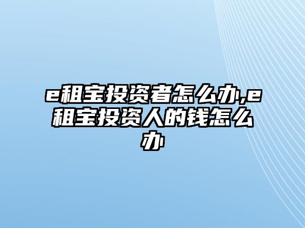 e租寶投資者怎么辦,e租寶投資人的錢怎么辦