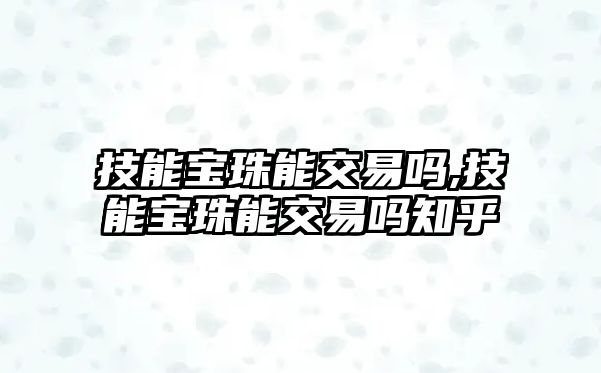 技能寶珠能交易嗎,技能寶珠能交易嗎知乎