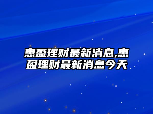 惠盈理財(cái)最新消息,惠盈理財(cái)最新消息今天