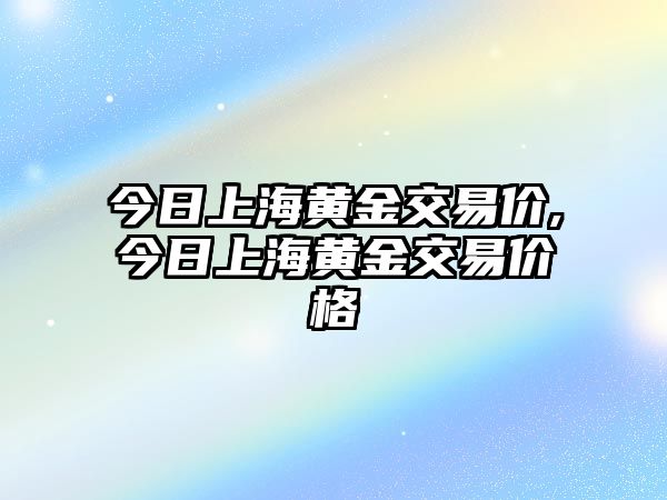 今日上海黃金交易價,今日上海黃金交易價格