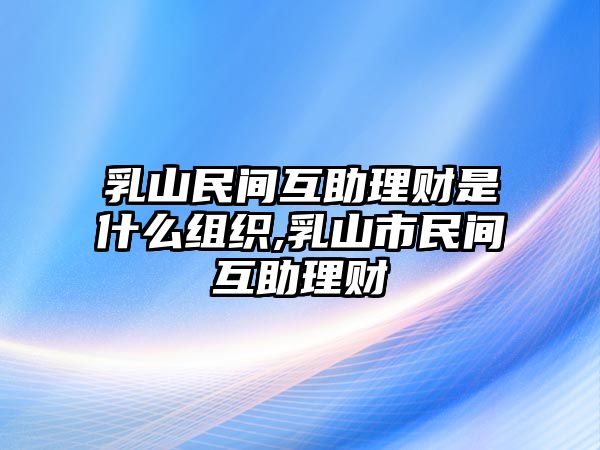 乳山民間互助理財是什么組織,乳山市民間互助理財