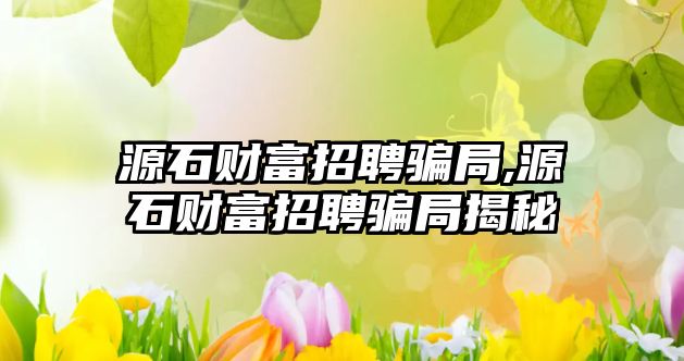 源石財富招聘騙局,源石財富招聘騙局揭秘