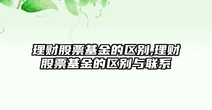 理財(cái)股票基金的區(qū)別,理財(cái)股票基金的區(qū)別與聯(lián)系