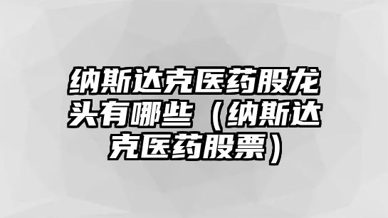 納斯達(dá)克醫(yī)藥股龍頭有哪些（納斯達(dá)克醫(yī)藥股票）