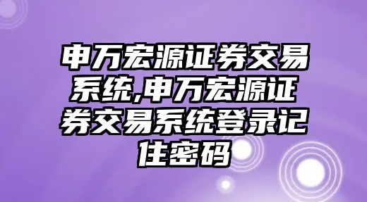 申萬宏源證券交易系統(tǒng),申萬宏源證券交易系統(tǒng)登錄記住密碼