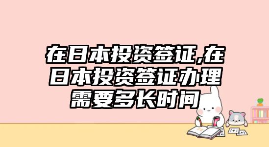 在日本投資簽證,在日本投資簽證辦理需要多長時(shí)間