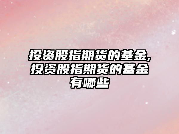 投資股指期貨的基金,投資股指期貨的基金有哪些