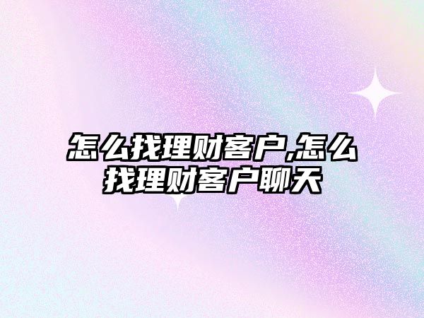 怎么找理財客戶,怎么找理財客戶聊天