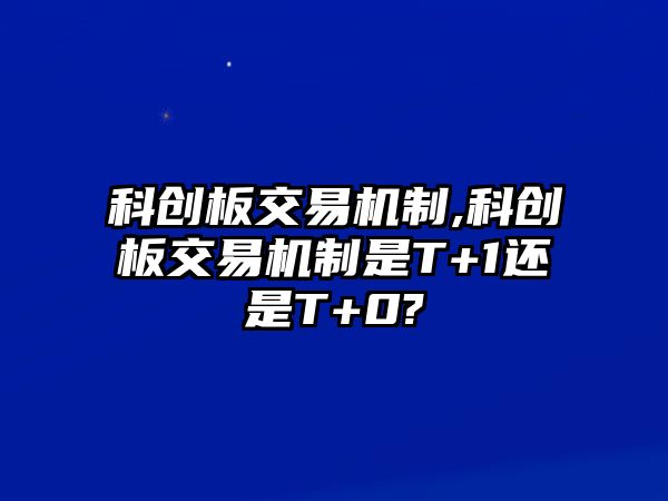 科創(chuàng)板交易機(jī)制,科創(chuàng)板交易機(jī)制是T+1還是T+0?