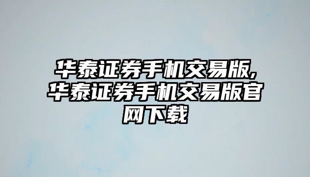 華泰證券手機(jī)交易版,華泰證券手機(jī)交易版官網(wǎng)下載