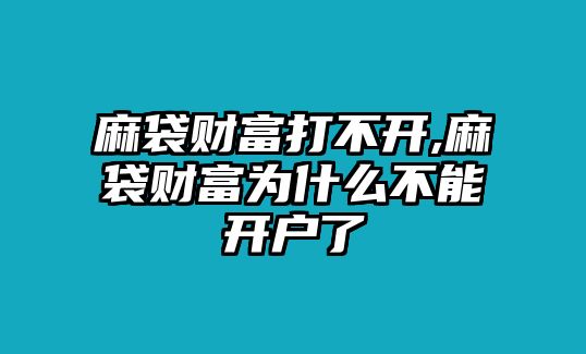 麻袋財(cái)富打不開,麻袋財(cái)富為什么不能開戶了