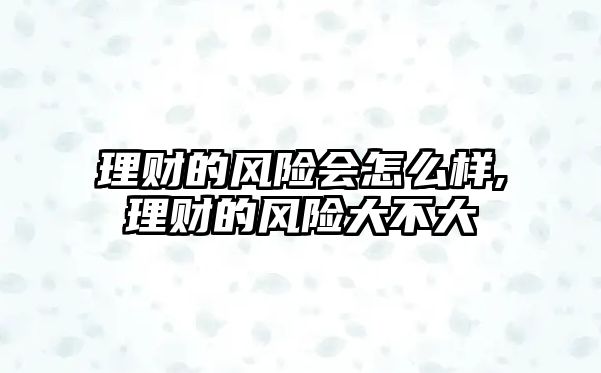 理財(cái)?shù)娘L(fēng)險(xiǎn)會(huì)怎么樣,理財(cái)?shù)娘L(fēng)險(xiǎn)大不大