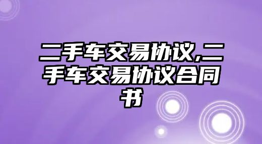 二手車交易協(xié)議,二手車交易協(xié)議合同書