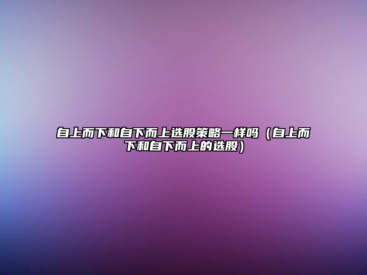 自上而下和自下而上選股策略一樣嗎（自上而下和自下而上的選股）