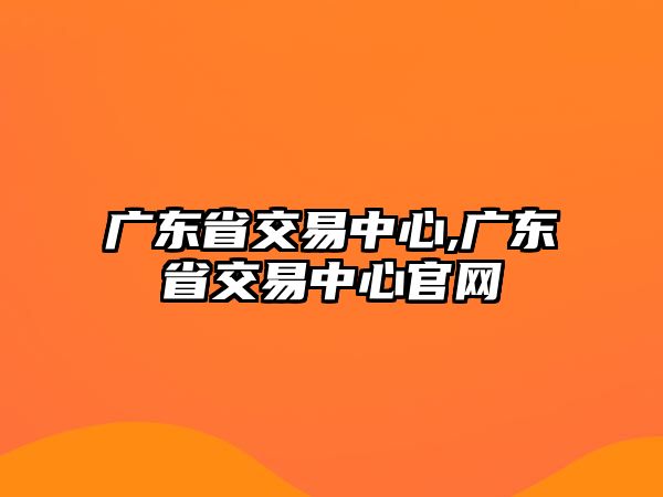 廣東省交易中心,廣東省交易中心官網(wǎng)