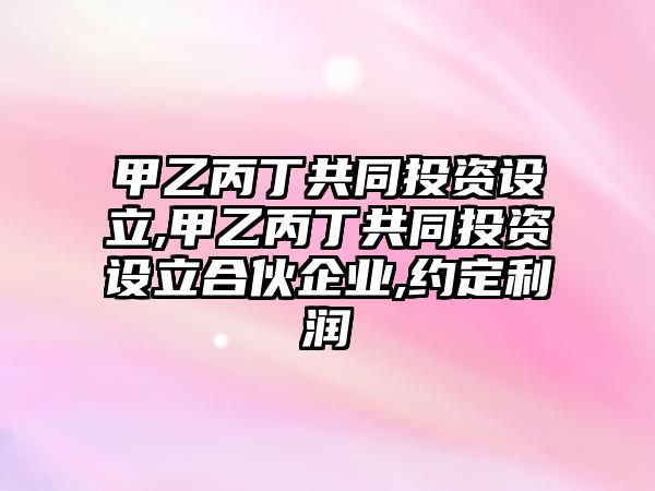 甲乙丙丁共同投資設(shè)立,甲乙丙丁共同投資設(shè)立合伙企業(yè),約定利潤