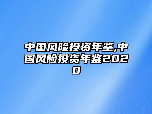 中國(guó)風(fēng)險(xiǎn)投資年鑒,中國(guó)風(fēng)險(xiǎn)投資年鑒2020