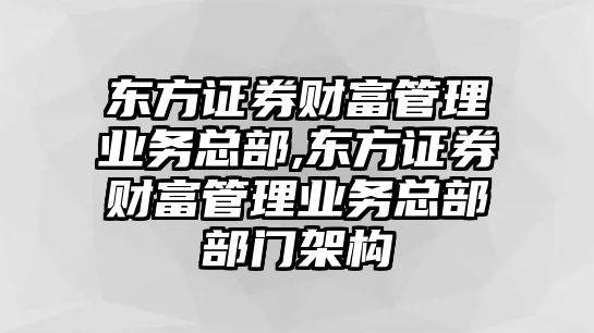 東方證券財(cái)富管理業(yè)務(wù)總部,東方證券財(cái)富管理業(yè)務(wù)總部部門架構(gòu)