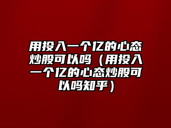 用投入一個(gè)億的心態(tài)炒股可以嗎（用投入一個(gè)億的心態(tài)炒股可以嗎知乎）