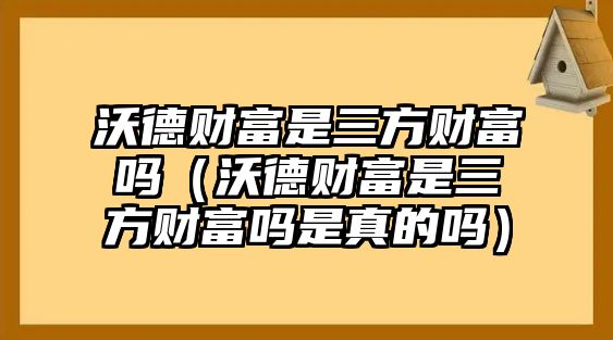 沃德財富是三方財富嗎（沃德財富是三方財富嗎是真的嗎）