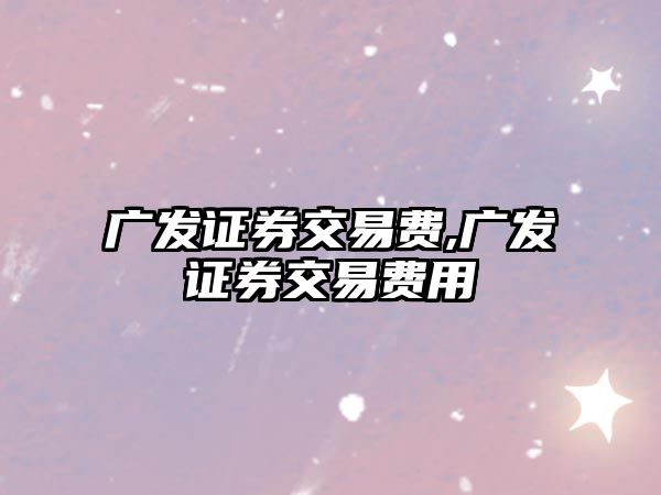 廣發(fā)證券交易費(fèi),廣發(fā)證券交易費(fèi)用