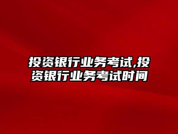 投資銀行業(yè)務(wù)考試,投資銀行業(yè)務(wù)考試時間