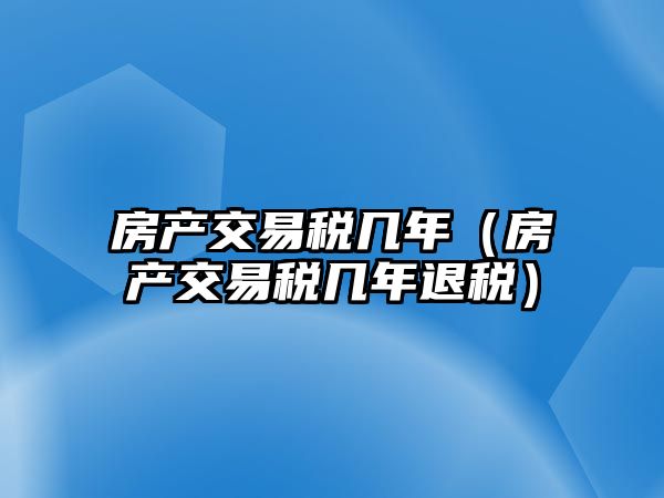 房產(chǎn)交易稅幾年（房產(chǎn)交易稅幾年退稅）