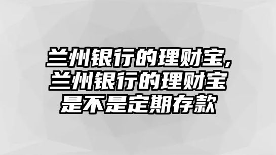 蘭州銀行的理財寶,蘭州銀行的理財寶是不是定期存款