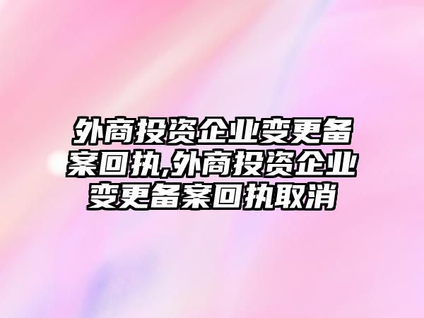 外商投資企業(yè)變更備案回執(zhí),外商投資企業(yè)變更備案回執(zhí)取消