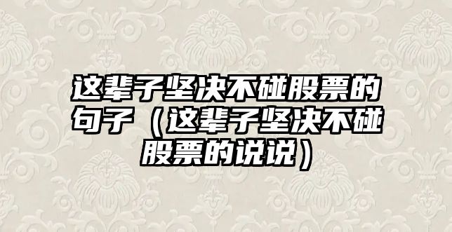 這輩子堅決不碰股票的句子（這輩子堅決不碰股票的說說）