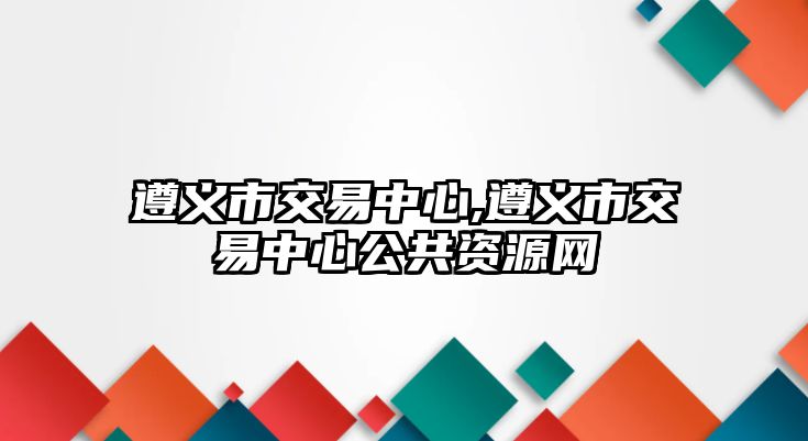 遵義市交易中心,遵義市交易中心公共資源網