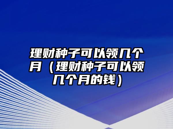 理財(cái)種子可以領(lǐng)幾個(gè)月（理財(cái)種子可以領(lǐng)幾個(gè)月的錢(qián)）