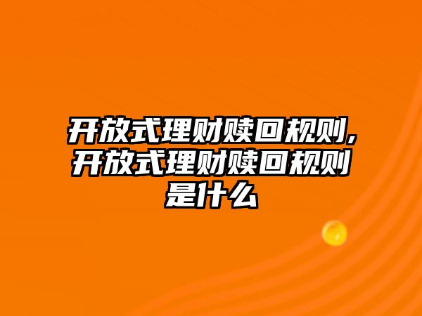 開放式理財贖回規(guī)則,開放式理財贖回規(guī)則是什么