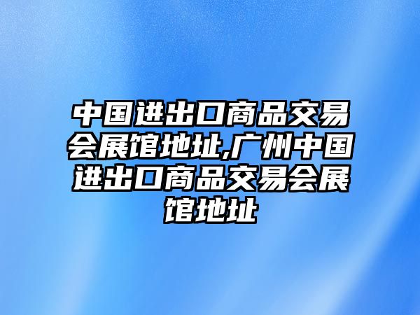 中國進(jìn)出口商品交易會展館地址,廣州中國進(jìn)出口商品交易會展館地址