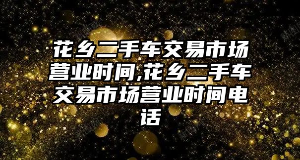 花鄉(xiāng)二手車交易市場營業(yè)時間,花鄉(xiāng)二手車交易市場營業(yè)時間電話