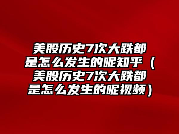 美股歷史7次大跌都是怎么發(fā)生的呢知乎（美股歷史7次大跌都是怎么發(fā)生的呢視頻）