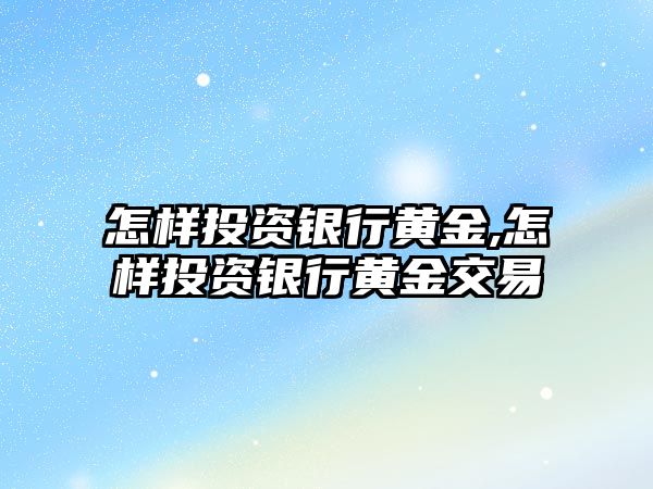 怎樣投資銀行黃金,怎樣投資銀行黃金交易