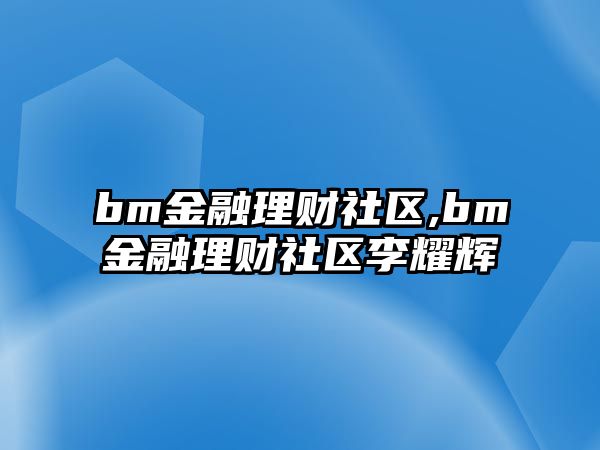 bm金融理財社區(qū),bm金融理財社區(qū)李耀輝