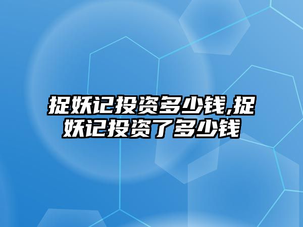 捉妖記投資多少錢,捉妖記投資了多少錢