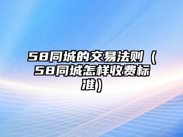 58同城的交易法則（58同城怎樣收費標(biāo)準(zhǔn)）