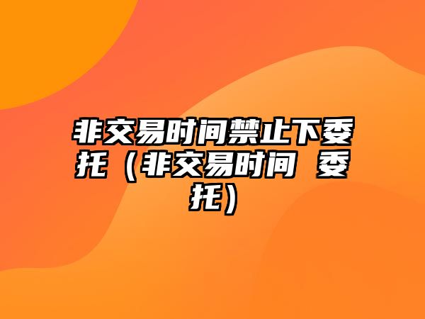 非交易時間禁止下委托（非交易時間 委托）