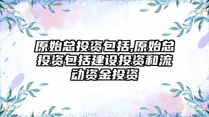 原始總投資包括,原始總投資包括建設投資和流動資金投資