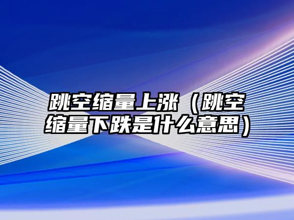 跳空縮量上漲（跳空縮量下跌是什么意思）