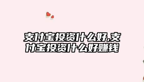 支付寶投資什么好,支付寶投資什么好賺錢(qián)