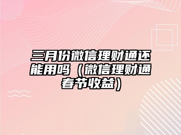 三月份微信理財(cái)通還能用嗎（微信理財(cái)通春節(jié)收益）