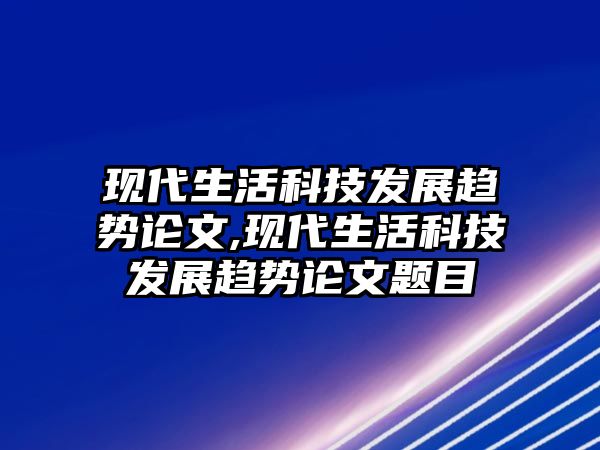 現(xiàn)代生活科技發(fā)展趨勢(shì)論文,現(xiàn)代生活科技發(fā)展趨勢(shì)論文題目