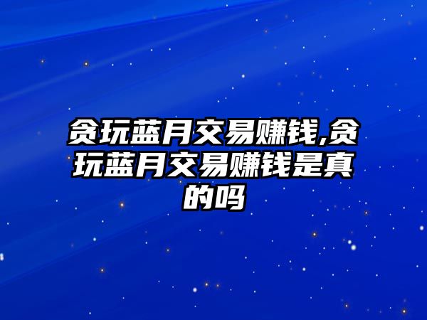 貪玩藍(lán)月交易賺錢,貪玩藍(lán)月交易賺錢是真的嗎